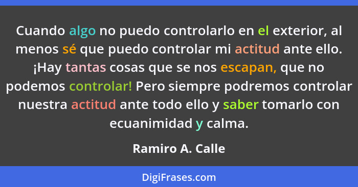 Cuando algo no puedo controlarlo en el exterior, al menos sé que puedo controlar mi actitud ante ello. ¡Hay tantas cosas que se nos... - Ramiro A. Calle