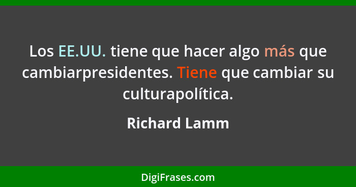 Los EE.UU. tiene que hacer algo más que cambiarpresidentes. Tiene que cambiar su culturapolítica.... - Richard Lamm