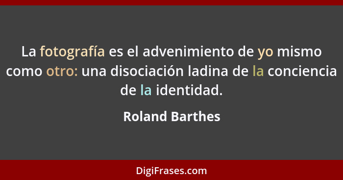 La fotografía es el advenimiento de yo mismo como otro: una disociación ladina de la conciencia de la identidad.... - Roland Barthes