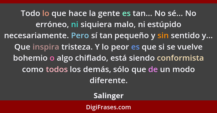 Todo lo que hace la gente es tan... No sé... No erróneo, ni siquiera malo, ni estúpido necesariamente. Pero sí tan pequeño y sin sentido y.... - Salinger