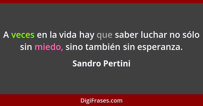 A veces en la vida hay que saber luchar no sólo sin miedo, sino también sin esperanza.... - Sandro Pertini