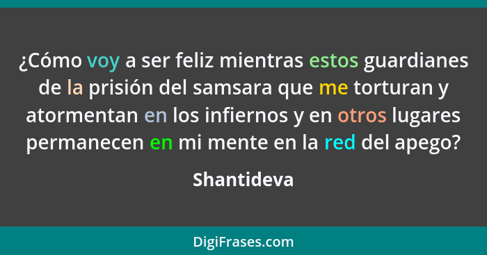 ¿Cómo voy a ser feliz mientras estos guardianes de la prisión del samsara que me torturan y atormentan en los infiernos y en otros lugare... - Shantideva