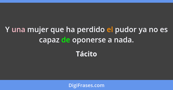 Y una mujer que ha perdido el pudor ya no es capaz de oponerse a nada.... - Tácito