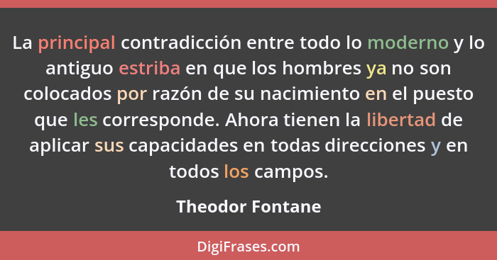 La principal contradicción entre todo lo moderno y lo antiguo estriba en que los hombres ya no son colocados por razón de su nacimie... - Theodor Fontane