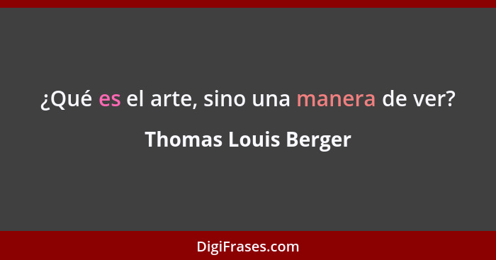 ¿Qué es el arte, sino una manera de ver?... - Thomas Louis Berger