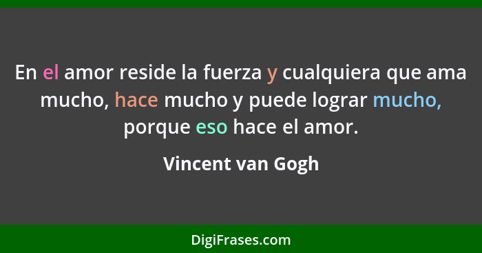 En el amor reside la fuerza y cualquiera que ama mucho, hace mucho y puede lograr mucho, porque eso hace el amor.... - Vincent van Gogh