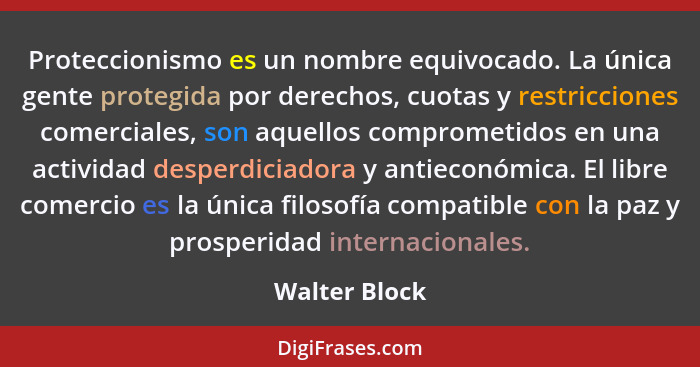 Proteccionismo es un nombre equivocado. La única gente protegida por derechos, cuotas y restricciones comerciales, son aquellos comprom... - Walter Block