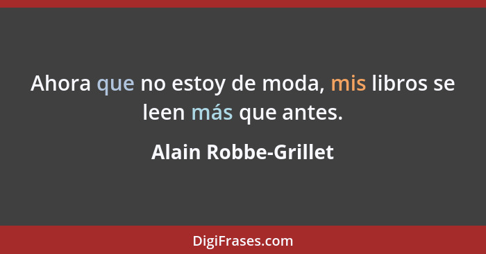 Ahora que no estoy de moda, mis libros se leen más que antes.... - Alain Robbe-Grillet