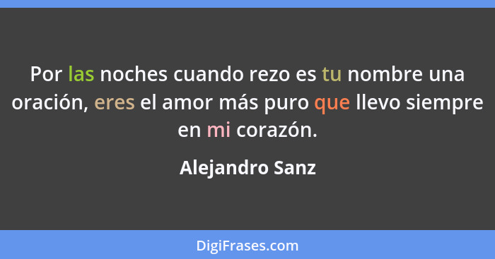 Por las noches cuando rezo es tu nombre una oración, eres el amor más puro que llevo siempre en mi corazón.... - Alejandro Sanz