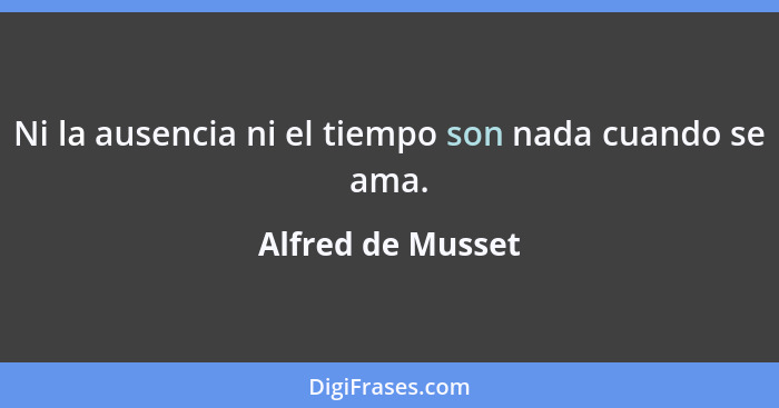 Ni la ausencia ni el tiempo son nada cuando se ama.... - Alfred de Musset