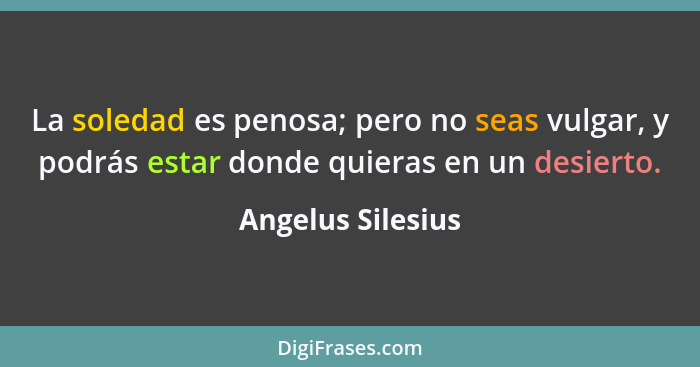 La soledad es penosa; pero no seas vulgar, y podrás estar donde quieras en un desierto.... - Angelus Silesius