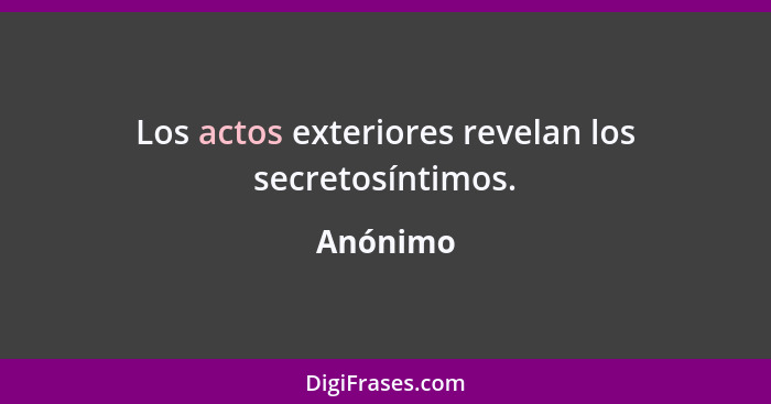 Los actos exteriores revelan los secretosíntimos.... - Anónimo