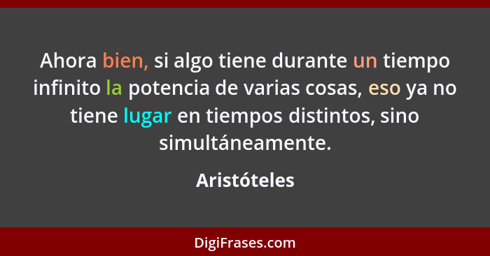 Ahora bien, si algo tiene durante un tiempo infinito la potencia de varias cosas, eso ya no tiene lugar en tiempos distintos, sino simul... - Aristóteles