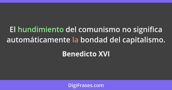 El hundimiento del comunismo no significa automáticamente la bondad del capitalismo.... - Benedicto XVI