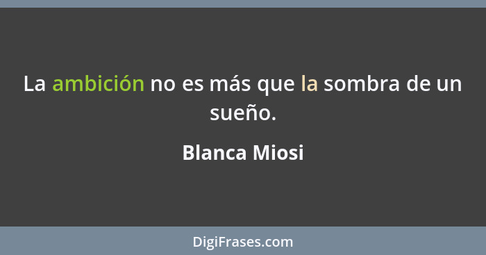 La ambición no es más que la sombra de un sueño.... - Blanca Miosi