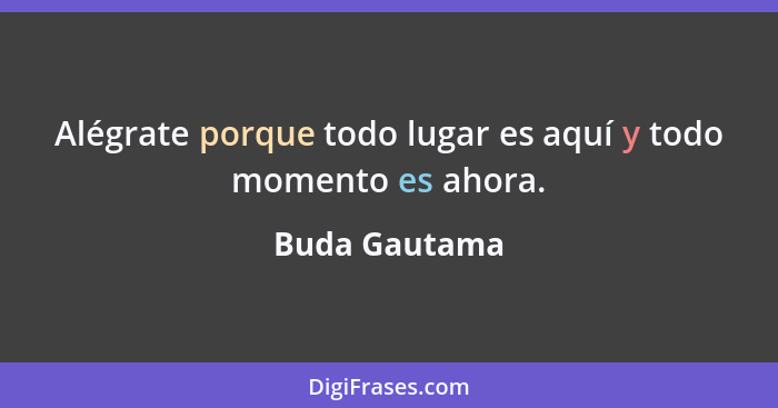 Alégrate porque todo lugar es aquí y todo momento es ahora.... - Buda Gautama