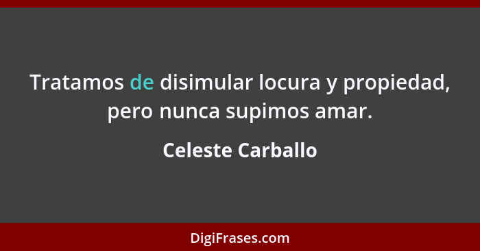 Tratamos de disimular locura y propiedad, pero nunca supimos amar.... - Celeste Carballo