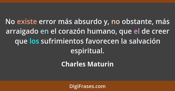 No existe error más absurdo y, no obstante, más arraigado en el corazón humano, que el de creer que los sufrimientos favorecen la sa... - Charles Maturin