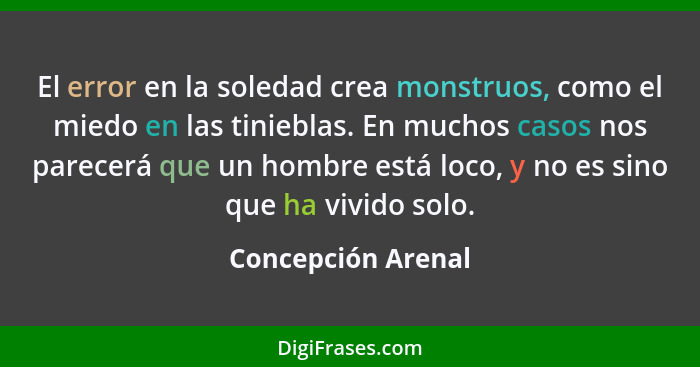 El error en la soledad crea monstruos, como el miedo en las tinieblas. En muchos casos nos parecerá que un hombre está loco, y no... - Concepción Arenal