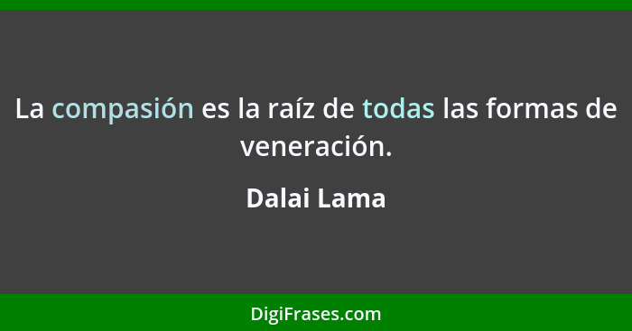 La compasión es la raíz de todas las formas de veneración.... - Dalai Lama