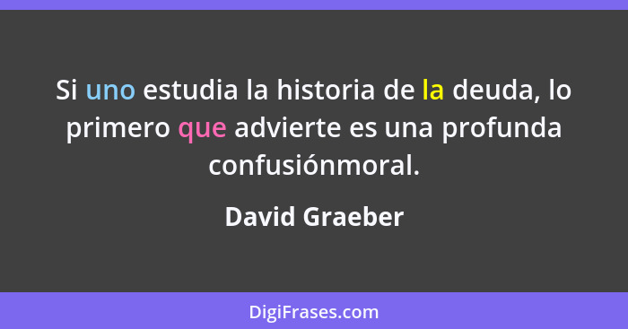 Si uno estudia la historia de la deuda, lo primero que advierte es una profunda confusiónmoral.... - David Graeber