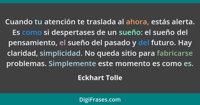 Cuando tu atención te traslada al ahora, estás alerta. Es como si despertases de un sueño: el sueño del pensamiento, el sueño del pasa... - Eckhart Tolle