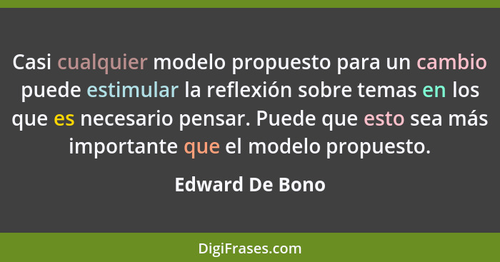 Casi cualquier modelo propuesto para un cambio puede estimular la reflexión sobre temas en los que es necesario pensar. Puede que est... - Edward De Bono