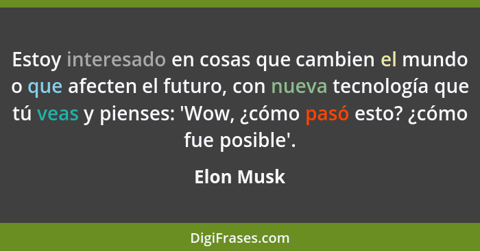 Estoy interesado en cosas que cambien el mundo o que afecten el futuro, con nueva tecnología que tú veas y pienses: 'Wow, ¿cómo pasó esto?... - Elon Musk