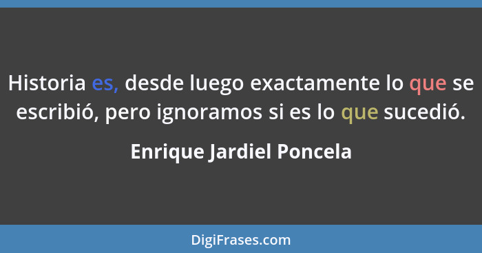 Historia es, desde luego exactamente lo que se escribió, pero ignoramos si es lo que sucedió.... - Enrique Jardiel Poncela