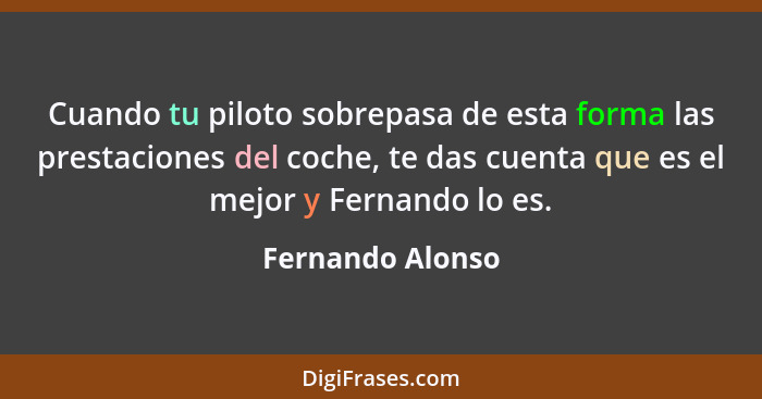 Cuando tu piloto sobrepasa de esta forma las prestaciones del coche, te das cuenta que es el mejor y Fernando lo es.... - Fernando Alonso