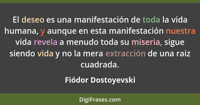 El deseo es una manifestación de toda la vida humana, y aunque en esta manifestación nuestra vida revela a menudo toda su miseria... - Fiódor Dostoyevski