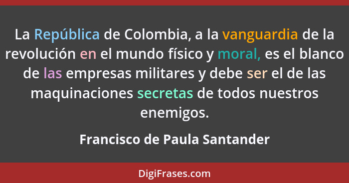 La República de Colombia, a la vanguardia de la revolución en el mundo físico y moral, es el blanco de las empresas mil... - Francisco de Paula Santander