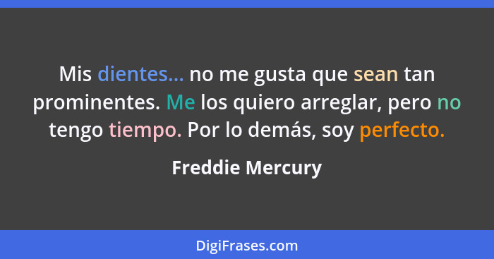 Mis dientes... no me gusta que sean tan prominentes. Me los quiero arreglar, pero no tengo tiempo. Por lo demás, soy perfecto.... - Freddie Mercury