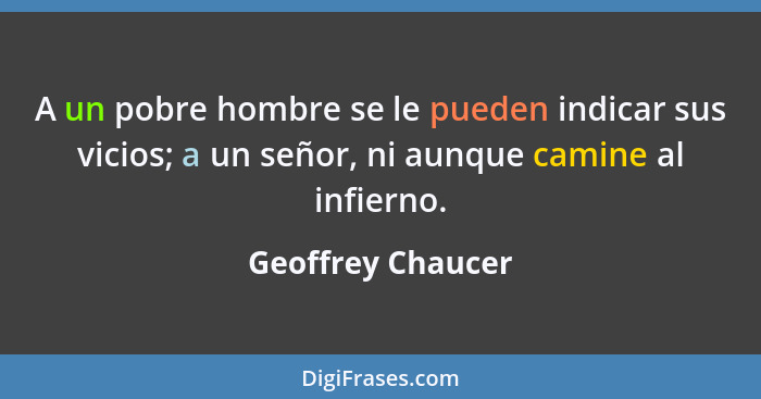 A un pobre hombre se le pueden indicar sus vicios; a un señor, ni aunque camine al infierno.... - Geoffrey Chaucer