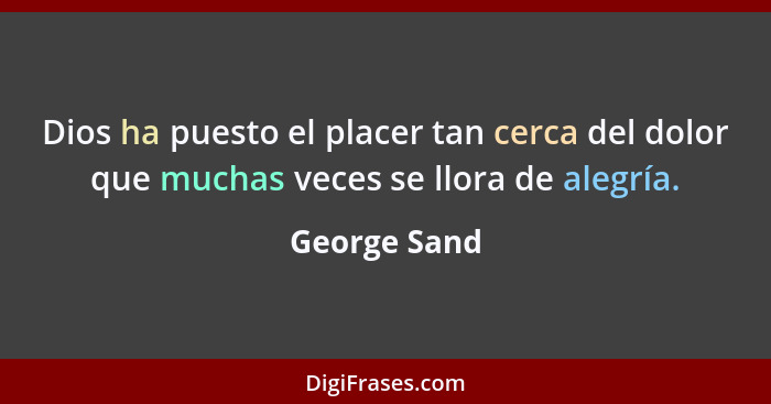 Dios ha puesto el placer tan cerca del dolor que muchas veces se llora de alegría.... - George Sand
