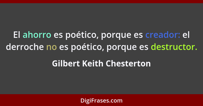 El ahorro es poético, porque es creador: el derroche no es poético, porque es destructor.... - Gilbert Keith Chesterton
