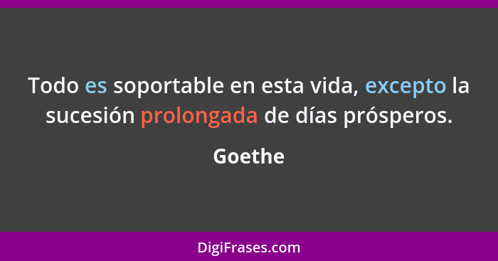 Todo es soportable en esta vida, excepto la sucesión prolongada de días prósperos.... - Goethe