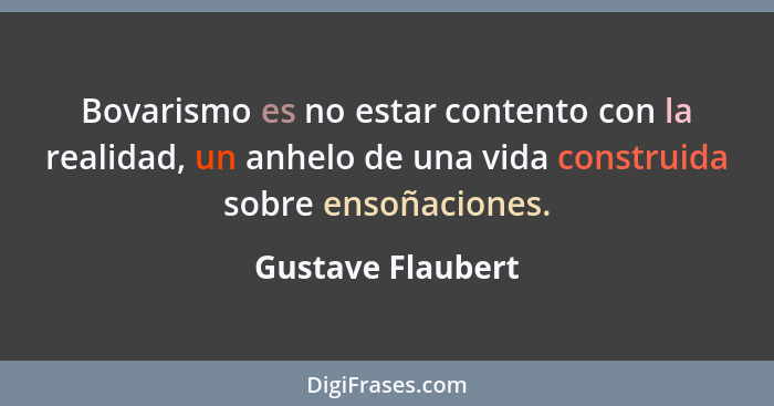 Bovarismo es no estar contento con la realidad, un anhelo de una vida construida sobre ensoñaciones.... - Gustave Flaubert