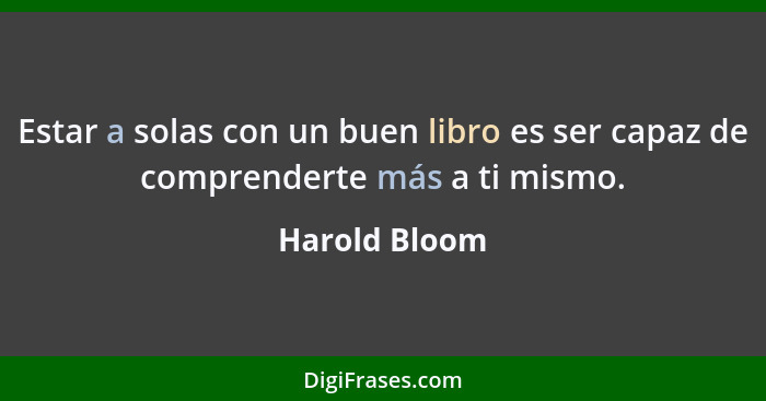 Estar a solas con un buen libro es ser capaz de comprenderte más a ti mismo.... - Harold Bloom
