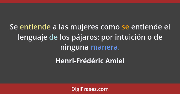 Se entiende a las mujeres como se entiende el lenguaje de los pájaros: por intuición o de ninguna manera.... - Henri-Frédéric Amiel