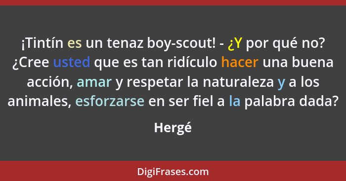 ¡Tintín es un tenaz boy-scout! - ¿Y por qué no? ¿Cree usted que es tan ridículo hacer una buena acción, amar y respetar la naturaleza y a los... - Hergé