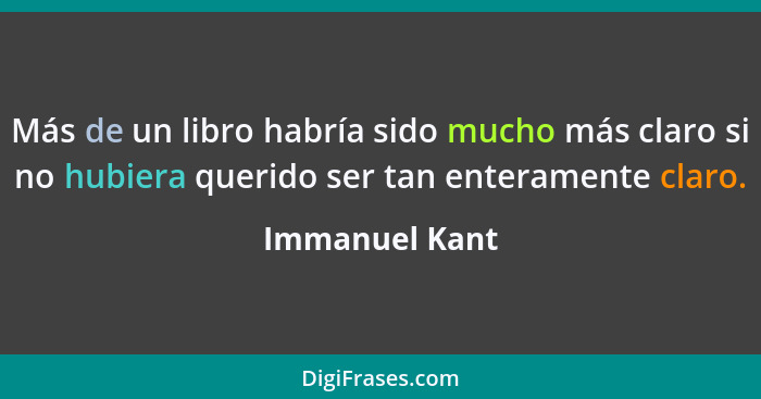 Más de un libro habría sido mucho más claro si no hubiera querido ser tan enteramente claro.... - Immanuel Kant