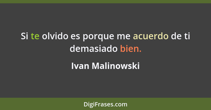 Si te olvido es porque me acuerdo de ti demasiado bien.... - Ivan Malinowski