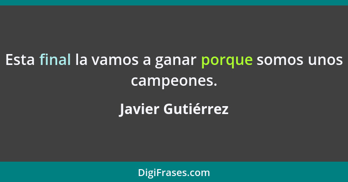 Esta final la vamos a ganar porque somos unos campeones.... - Javier Gutiérrez