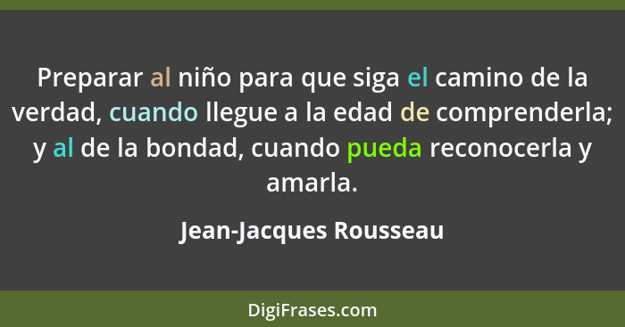 Preparar al niño para que siga el camino de la verdad, cuando llegue a la edad de comprenderla; y al de la bondad, cuando pued... - Jean-Jacques Rousseau