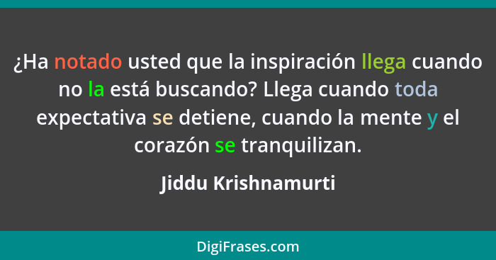 ¿Ha notado usted que la inspiración llega cuando no la está buscando? Llega cuando toda expectativa se detiene, cuando la mente y... - Jiddu Krishnamurti