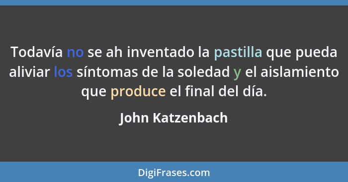 Todavía no se ah inventado la pastilla que pueda aliviar los síntomas de la soledad y el aislamiento que produce el final del día.... - John Katzenbach