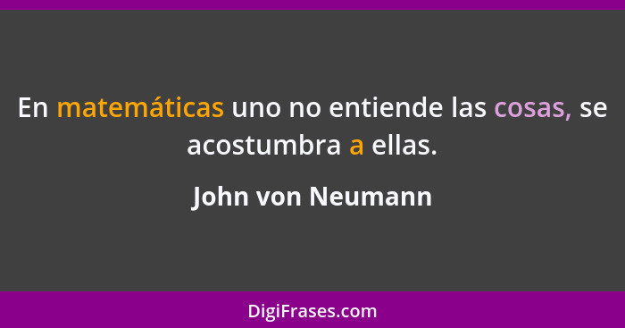 En matemáticas uno no entiende las cosas, se acostumbra a ellas.... - John von Neumann