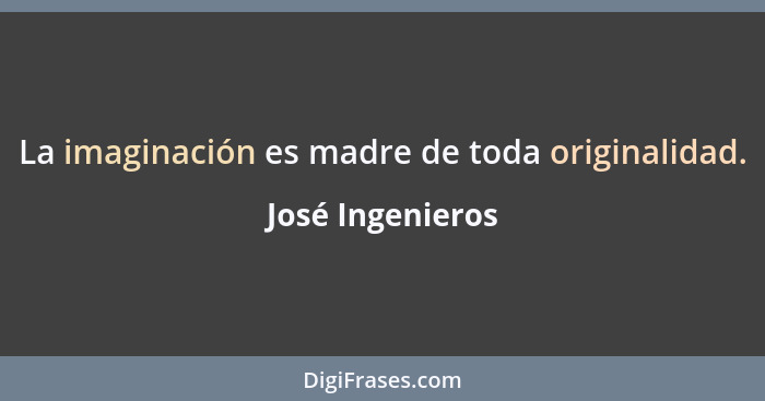 La imaginación es madre de toda originalidad.... - José Ingenieros