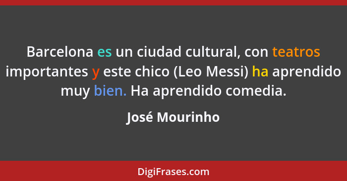 Barcelona es un ciudad cultural, con teatros importantes y este chico (Leo Messi) ha aprendido muy bien. Ha aprendido comedia.... - José Mourinho